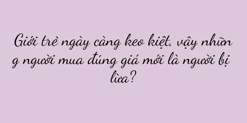 Giới trẻ ngày càng keo kiệt, vậy những người mua đúng giá mới là người bị lừa?