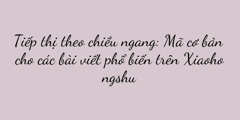 Tiếp thị theo chiều ngang: Mã cơ bản cho các bài viết phổ biến trên Xiaohongshu