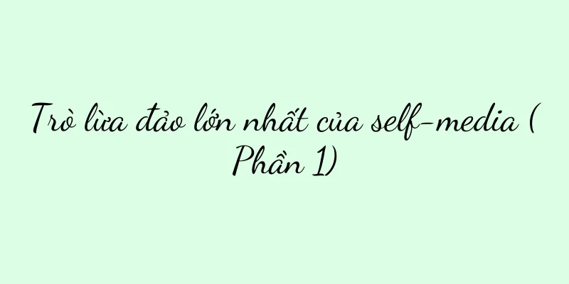 Trò lừa đảo lớn nhất của self-media (Phần 1)