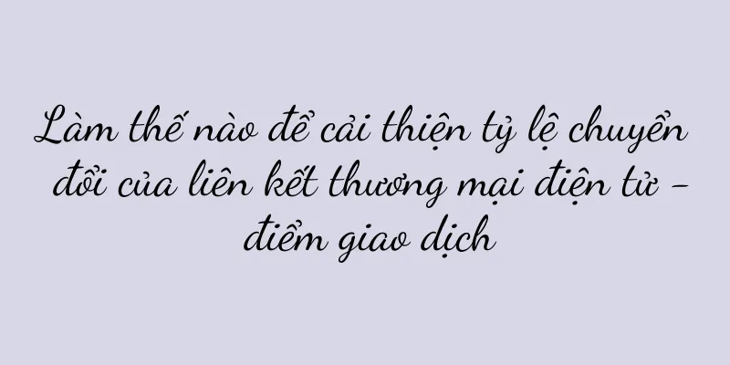 Làm thế nào để cải thiện tỷ lệ chuyển đổi của liên kết thương mại điện tử - điểm giao dịch