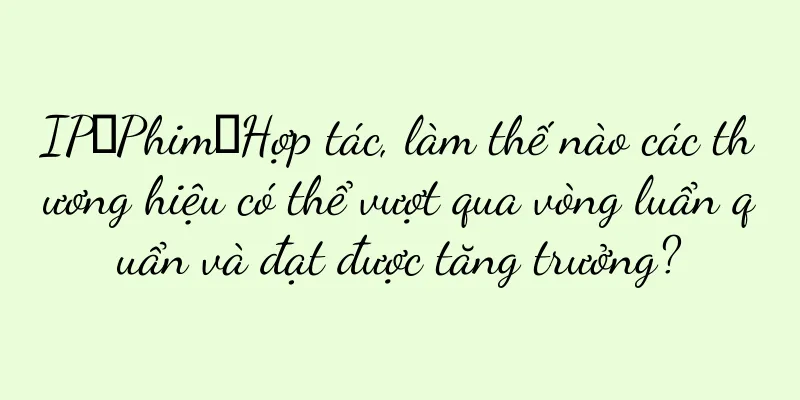 IP→Phim→Hợp tác, làm thế nào các thương hiệu có thể vượt qua vòng luẩn quẩn và đạt được tăng trưởng?