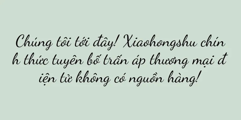 Chúng tôi tới đây! Xiaohongshu chính thức tuyên bố trấn áp thương mại điện tử không có nguồn hàng!