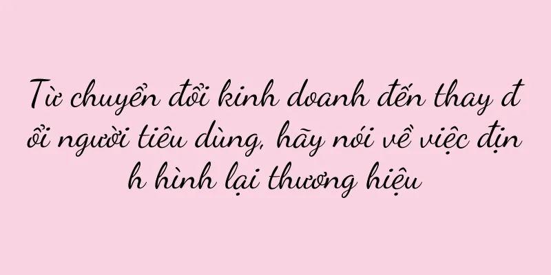 Từ chuyển đổi kinh doanh đến thay đổi người tiêu dùng, hãy nói về việc định hình lại thương hiệu