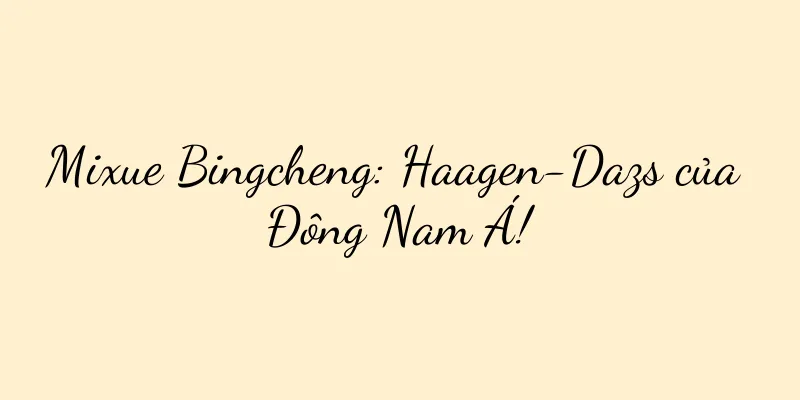 Mixue Bingcheng: Haagen-Dazs của Đông Nam Á!