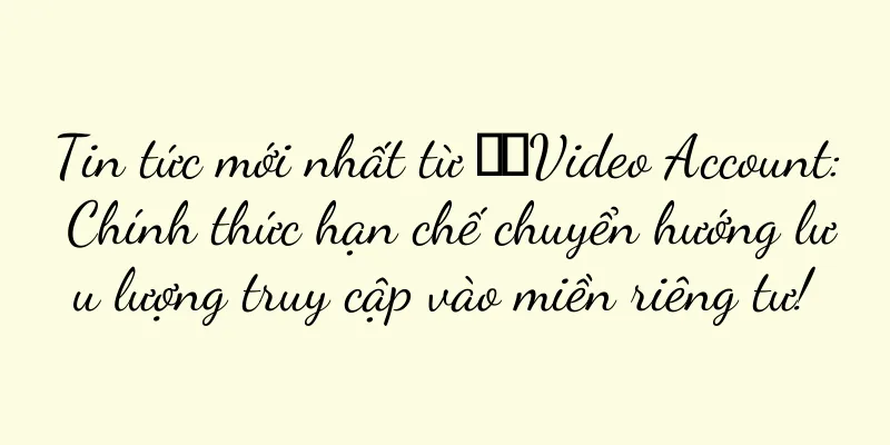 Tin tức mới nhất từ ​​Video Account: Chính thức hạn chế chuyển hướng lưu lượng truy cập vào miền riêng tư!