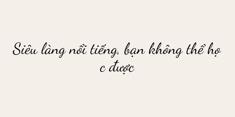 Siêu làng nổi tiếng, bạn không thể học được