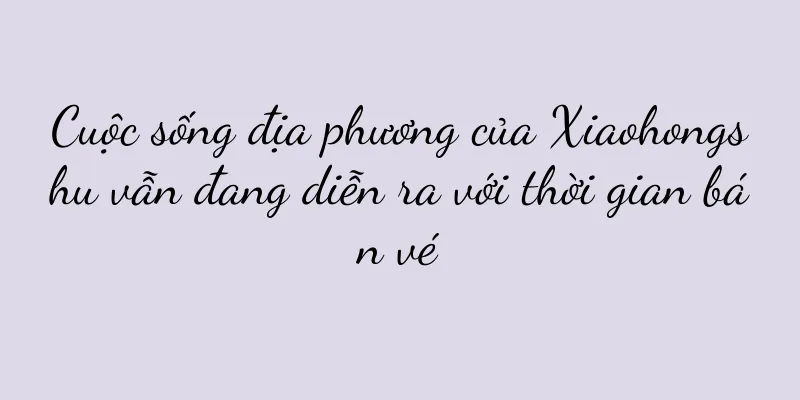 Cuộc sống địa phương của Xiaohongshu vẫn đang diễn ra với thời gian bán vé