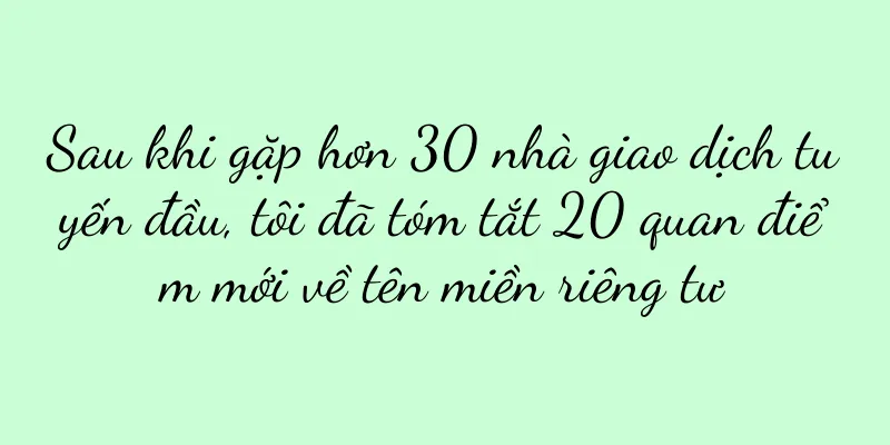 Sau khi gặp hơn 30 nhà giao dịch tuyến đầu, tôi đã tóm tắt 20 quan điểm mới về tên miền riêng tư