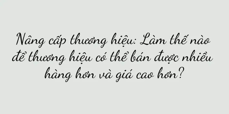 Nâng cấp thương hiệu: Làm thế nào để thương hiệu có thể bán được nhiều hàng hơn và giá cao hơn?