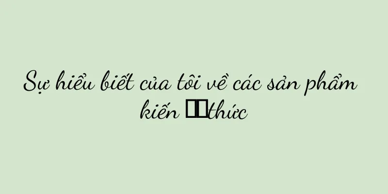 Sự hiểu biết của tôi về các sản phẩm kiến ​​thức