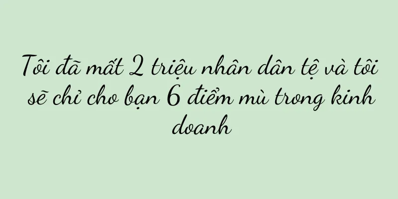Tôi đã mất 2 triệu nhân dân tệ và tôi sẽ chỉ cho bạn 6 điểm mù trong kinh doanh