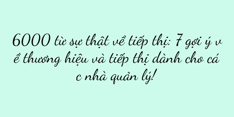 6000 từ sự thật về tiếp thị: 7 gợi ý về thương hiệu và tiếp thị dành cho các nhà quản lý!