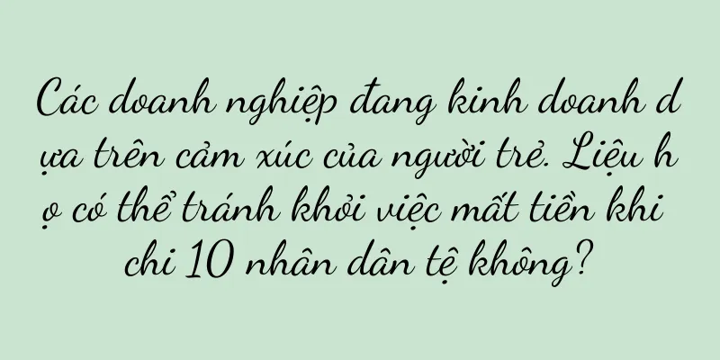 Các doanh nghiệp đang kinh doanh dựa trên cảm xúc của người trẻ. Liệu họ có thể tránh khỏi việc mất tiền khi chi 10 nhân dân tệ không?