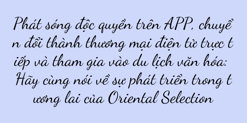 Phát sóng độc quyền trên APP, chuyển đổi thành thương mại điện tử trực tiếp và tham gia vào du lịch văn hóa: Hãy cùng nói về sự phát triển trong tương lai của Oriental Selection