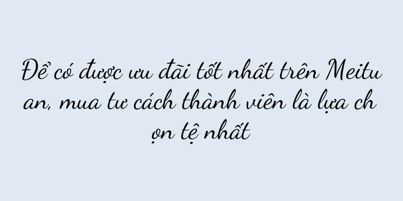 Để có được ưu đãi tốt nhất trên Meituan, mua tư cách thành viên là lựa chọn tệ nhất