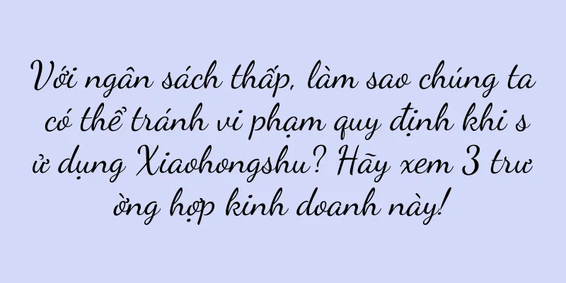 Với ngân sách thấp, làm sao chúng ta có thể tránh vi phạm quy định khi sử dụng Xiaohongshu? Hãy xem 3 trường hợp kinh doanh này!