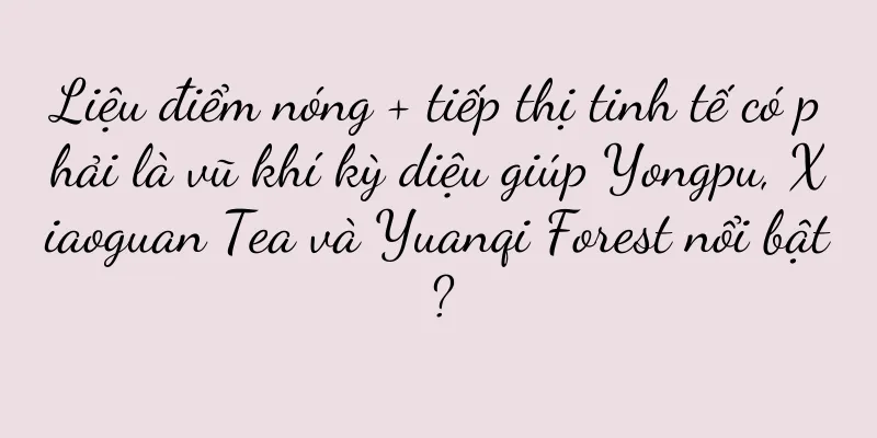 Liệu điểm nóng + tiếp thị tinh tế có phải là vũ khí kỳ diệu giúp Yongpu, Xiaoguan Tea và Yuanqi Forest nổi bật?