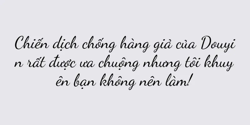 Chiến dịch chống hàng giả của Douyin rất được ưa chuộng nhưng tôi khuyên bạn không nên làm!