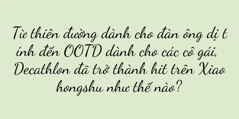 Từ thiên đường dành cho đàn ông dị tính đến OOTD dành cho các cô gái, Decathlon đã trở thành hit trên Xiaohongshu như thế nào?