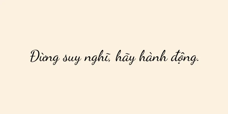Đừng suy nghĩ, hãy hành động.