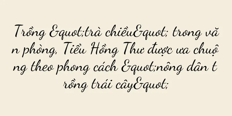 Trồng "trà chiều" trong văn phòng, Tiểu Hồng Thư được ưa chuộng theo phong cách "nông dân trồng trái cây"