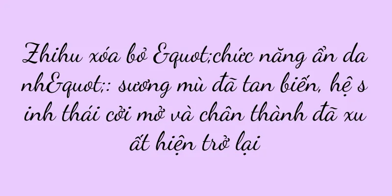 Zhihu xóa bỏ "chức năng ẩn danh": sương mù đã tan biến, hệ sinh thái cởi mở và chân thành đã xuất hiện trở lại