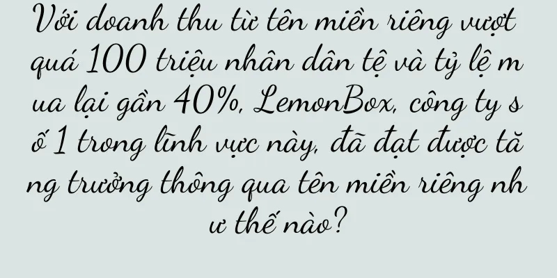 Với doanh thu từ tên miền riêng vượt quá 100 triệu nhân dân tệ và tỷ lệ mua lại gần 40%, LemonBox, công ty số 1 trong lĩnh vực này, đã đạt được tăng trưởng thông qua tên miền riêng như thế nào?