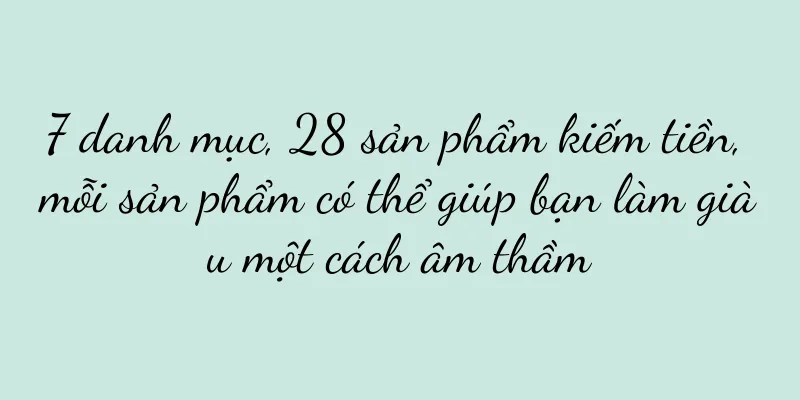 7 danh mục, 28 sản phẩm kiếm tiền, mỗi sản phẩm có thể giúp bạn làm giàu một cách âm thầm