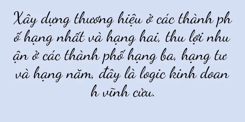Xây dựng thương hiệu ở các thành phố hạng nhất và hạng hai, thu lợi nhuận ở các thành phố hạng ba, hạng tư và hạng năm, đây là logic kinh doanh vĩnh cửu.