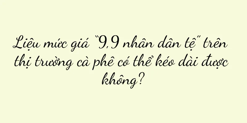 Liệu mức giá “9,9 nhân dân tệ” trên thị trường cà phê có thể kéo dài được không?