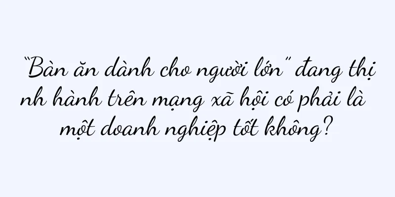 “Bàn ăn dành cho người lớn” đang thịnh hành trên mạng xã hội có phải là một doanh nghiệp tốt không?