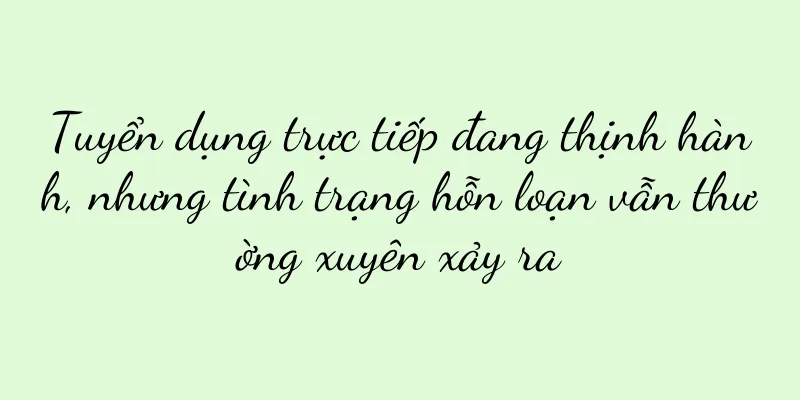 Tuyển dụng trực tiếp đang thịnh hành, nhưng tình trạng hỗn loạn vẫn thường xuyên xảy ra