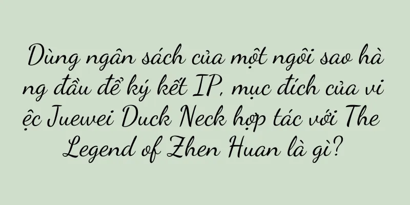 Dùng ngân sách của một ngôi sao hàng đầu để ký kết IP, mục đích của việc Juewei Duck Neck hợp tác với The Legend of Zhen Huan là gì?
