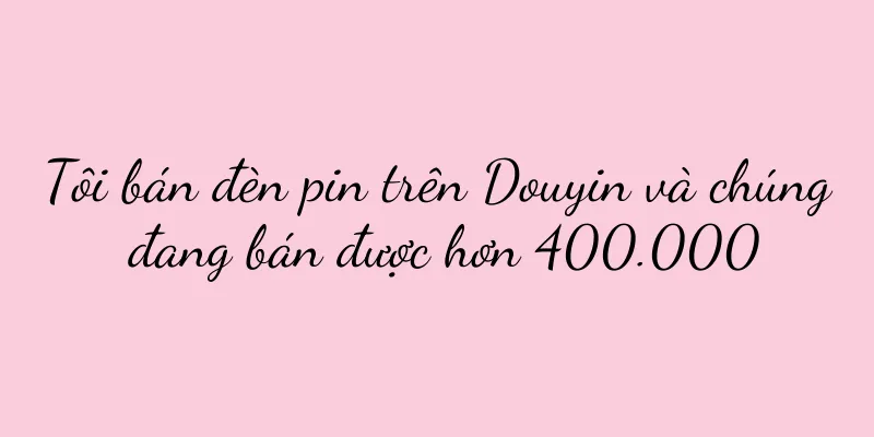 Tôi bán đèn pin trên Douyin và chúng đang bán được hơn 400.000