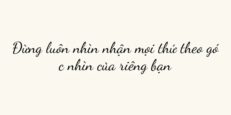 Đừng luôn nhìn nhận mọi thứ theo góc nhìn của riêng bạn