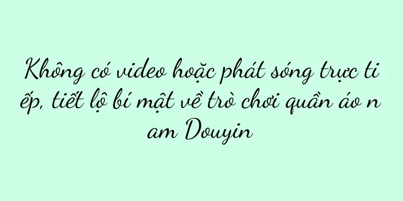 Không có video hoặc phát sóng trực tiếp, tiết lộ bí mật về trò chơi quần áo nam Douyin