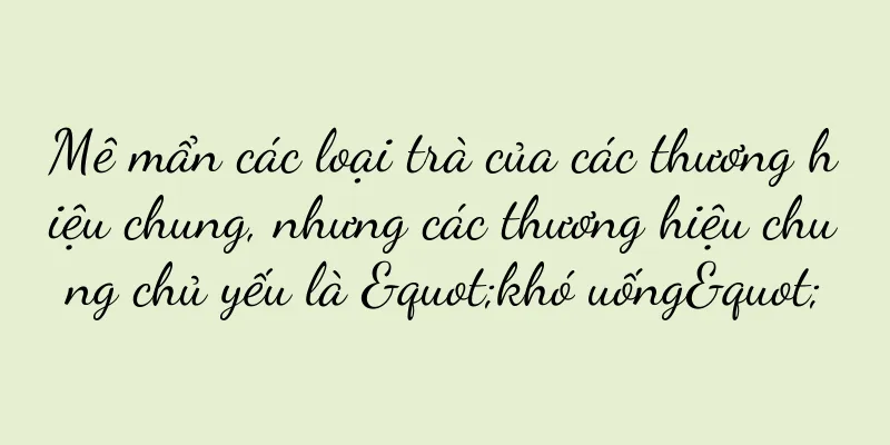 Mê mẩn các loại trà của các thương hiệu chung, nhưng các thương hiệu chung chủ yếu là "khó uống"