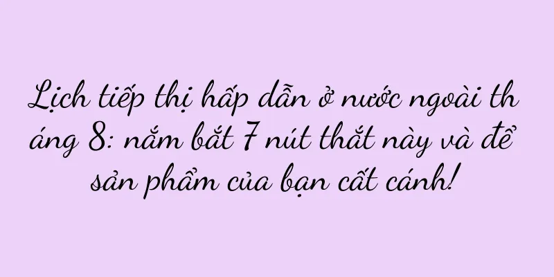 Lịch tiếp thị hấp dẫn ở nước ngoài tháng 8: nắm bắt 7 nút thắt này và để sản phẩm của bạn cất cánh!