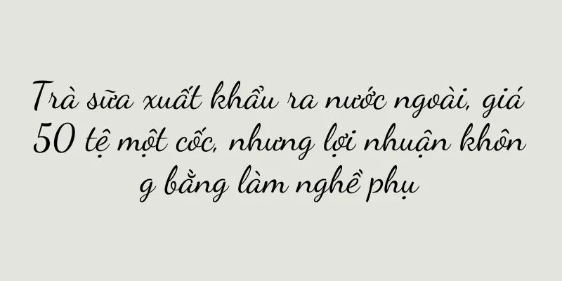 Trà sữa xuất khẩu ra nước ngoài, giá 50 tệ một cốc, nhưng lợi nhuận không bằng làm nghề phụ