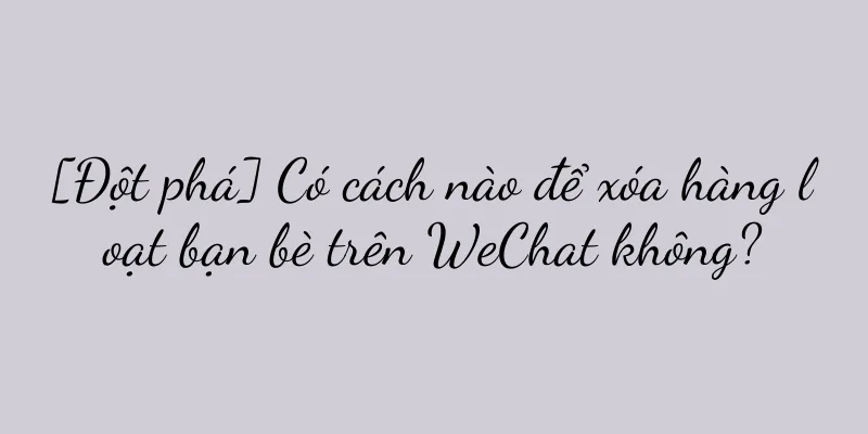 [Đột phá] Có cách nào để xóa hàng loạt bạn bè trên WeChat không?