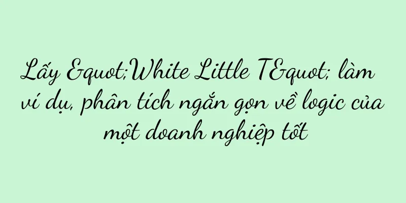 Lấy "White Little T" làm ví dụ, phân tích ngắn gọn về logic của một doanh nghiệp tốt