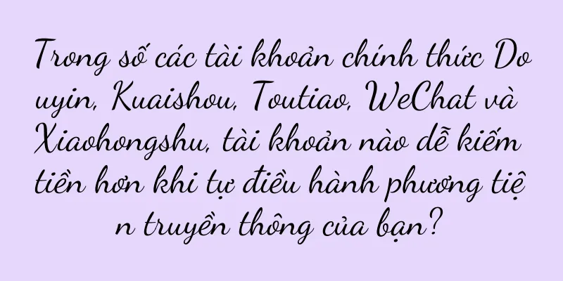 Trong số các tài khoản chính thức Douyin, Kuaishou, Toutiao, WeChat và Xiaohongshu, tài khoản nào dễ kiếm tiền hơn khi tự điều hành phương tiện truyền thông của bạn?
