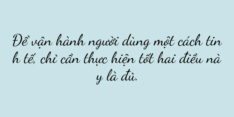 Để vận hành người dùng một cách tinh tế, chỉ cần thực hiện tốt hai điều này là đủ.