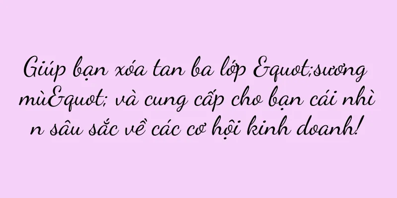 Giúp bạn xóa tan ba lớp "sương mù" và cung cấp cho bạn cái nhìn sâu sắc về các cơ hội kinh doanh!