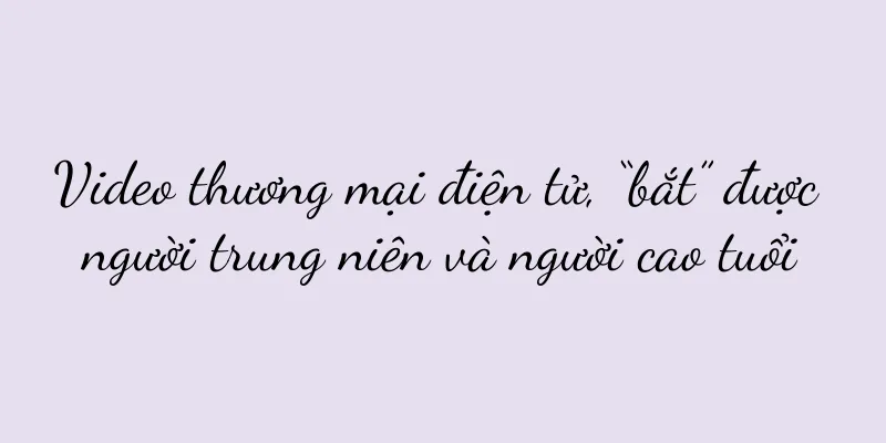 Video thương mại điện tử, “bắt” được người trung niên và người cao tuổi