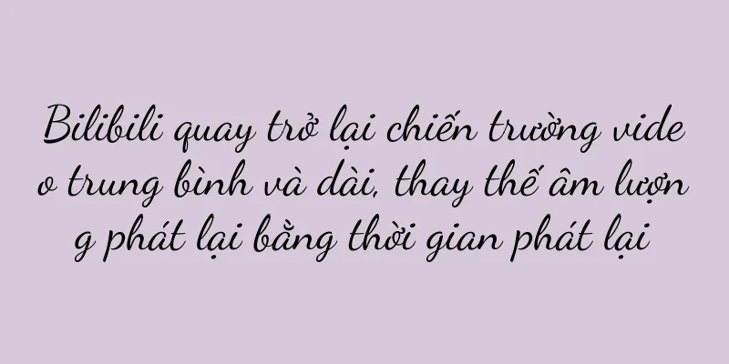 Bilibili quay trở lại chiến trường video trung bình và dài, thay thế âm lượng phát lại bằng thời gian phát lại