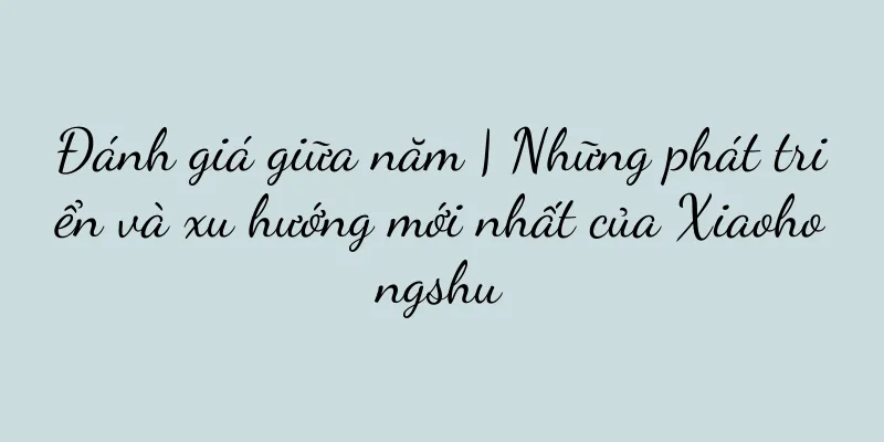 Đánh giá giữa năm | Những phát triển và xu hướng mới nhất của Xiaohongshu