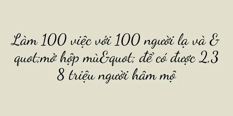 Làm 100 việc với 100 người lạ và "mở hộp mù" để có được 2,38 triệu người hâm mộ