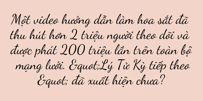 Một video hướng dẫn làm hoa sắt đã thu hút hơn 2 triệu người theo dõi và được phát 200 triệu lần trên toàn bộ mạng lưới. "Lý Tử Kỳ tiếp theo" đã xuất hiện chưa?