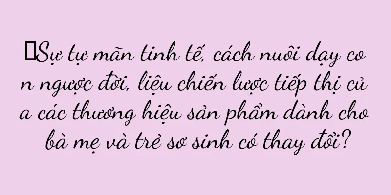 ​Sự tự mãn tinh tế, cách nuôi dạy con ngược đời, liệu chiến lược tiếp thị của các thương hiệu sản phẩm dành cho bà mẹ và trẻ sơ sinh có thay đổi?